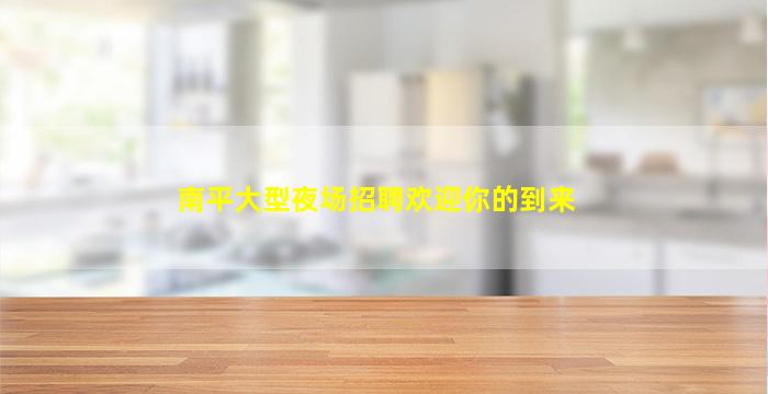 南平大型夜场招聘欢迎你的到来
